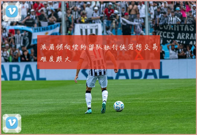 浓眉倾向续约留队独行侠若想交易难度颇大