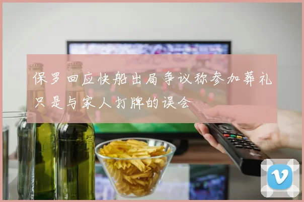 保罗回应快船出局争议称参加葬礼只是与家人打牌的误会