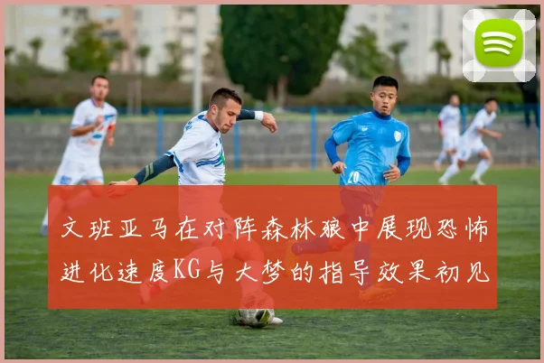 文班亚马在对阵森林狼中展现恐怖进化速度KG与大梦的指导效果初见成效
