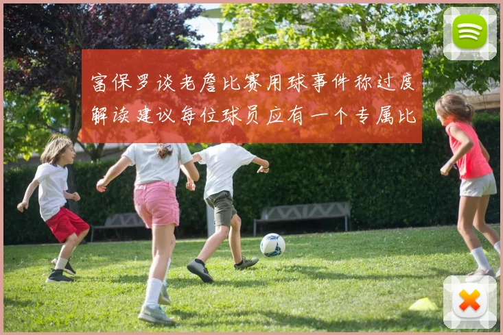 富保罗谈老詹比赛用球事件称过度解读建议每位球员应有一个专属比赛用球