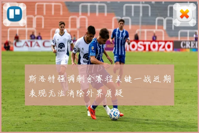 斯洛特强调剩余赛程关键一战近期表现无法消除外界质疑