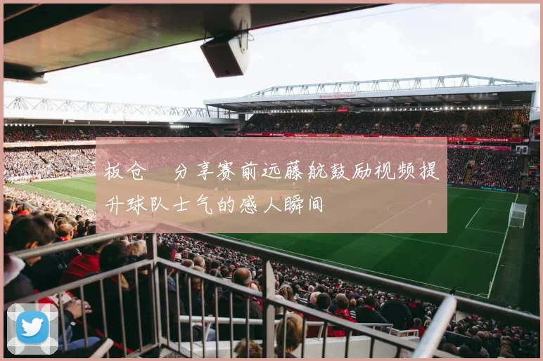 板仓滉分享赛前远藤航鼓励视频提升球队士气的感人瞬间