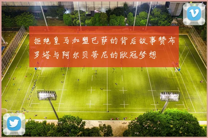 拒绝皇马加盟巴萨的背后故事赞布罗塔与阿尔贝蒂尼的欧冠梦想