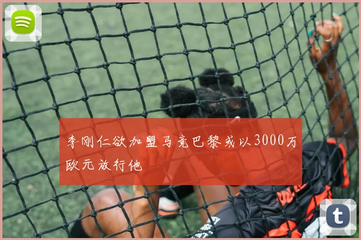 李刚仁欲加盟马竞巴黎或以3000万欧元放行他