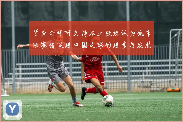 贾秀全呼吁支持本土教练认为城市联赛将促进中国足球的进步与发展