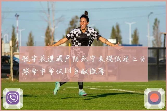 张宇辰遭遇严防死守表现低迷三分球命中率仅14贡献微薄