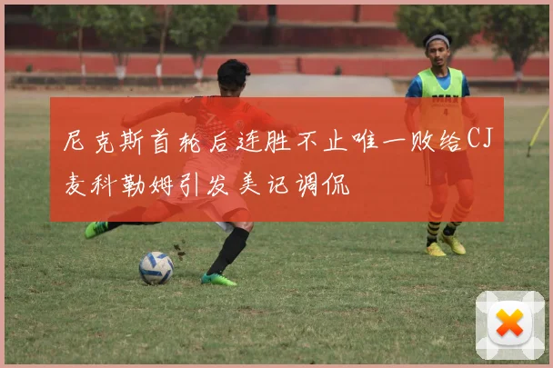 尼克斯首轮后连胜不止唯一败给CJ麦科勒姆引发美记调侃
