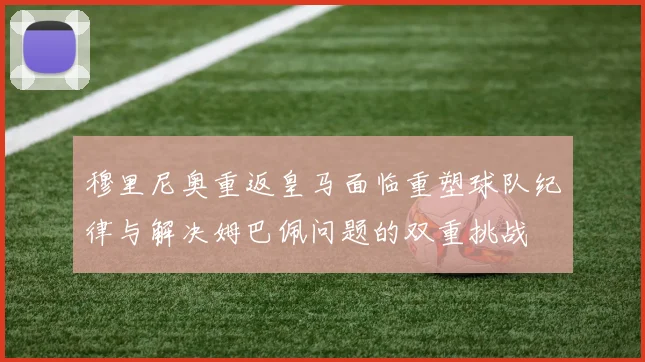 穆里尼奥重返皇马面临重塑球队纪律与解决姆巴佩问题的双重挑战